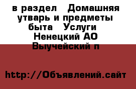  в раздел : Домашняя утварь и предметы быта » Услуги . Ненецкий АО,Выучейский п.